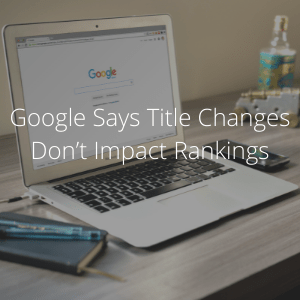 Google's John Mueller Said Title Changes Update Don’t Impact Rankings